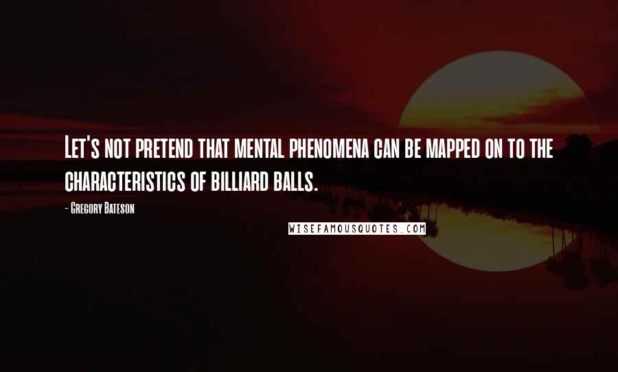 Gregory Bateson Quotes: Let's not pretend that mental phenomena can be mapped on to the characteristics of billiard balls.