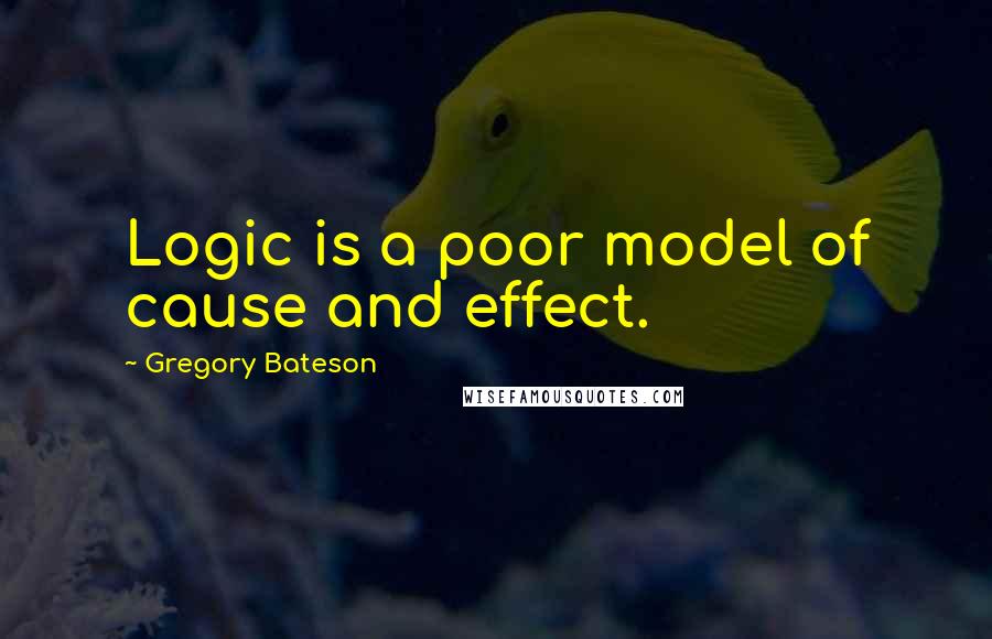 Gregory Bateson Quotes: Logic is a poor model of cause and effect.