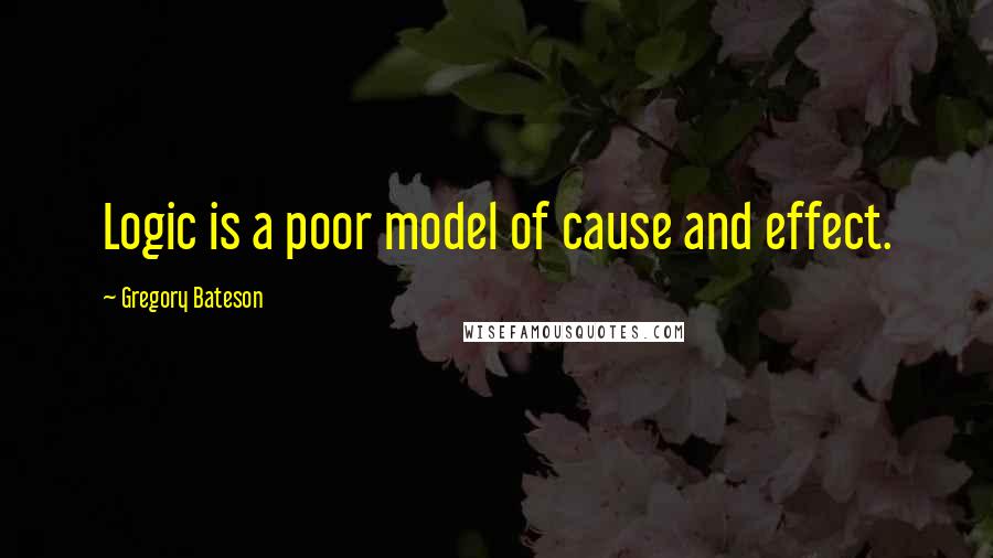 Gregory Bateson Quotes: Logic is a poor model of cause and effect.