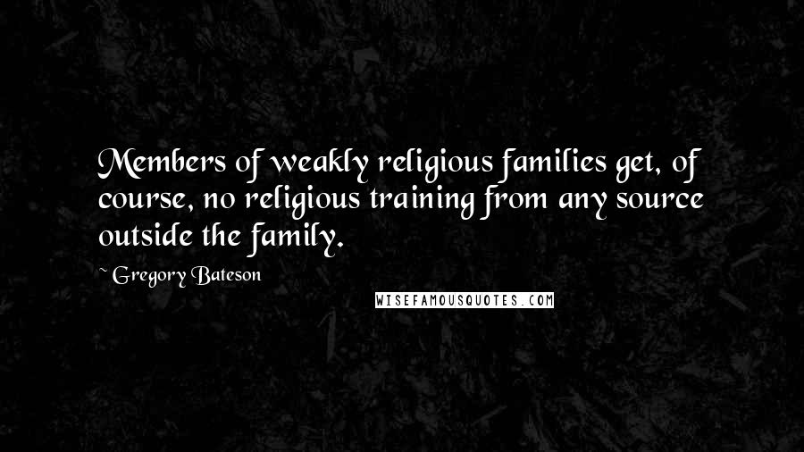 Gregory Bateson Quotes: Members of weakly religious families get, of course, no religious training from any source outside the family.