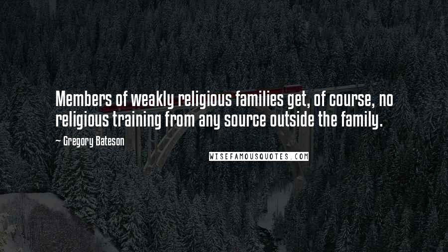 Gregory Bateson Quotes: Members of weakly religious families get, of course, no religious training from any source outside the family.