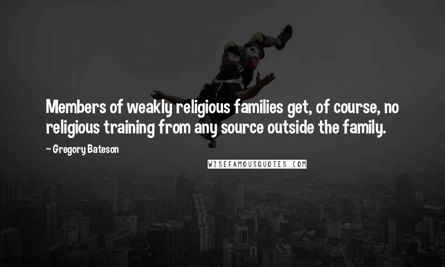 Gregory Bateson Quotes: Members of weakly religious families get, of course, no religious training from any source outside the family.