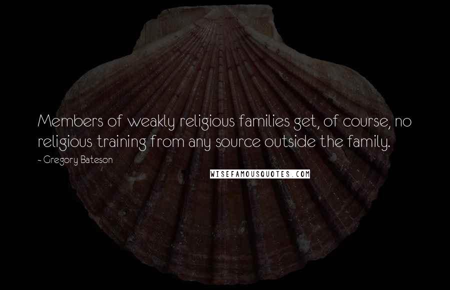 Gregory Bateson Quotes: Members of weakly religious families get, of course, no religious training from any source outside the family.