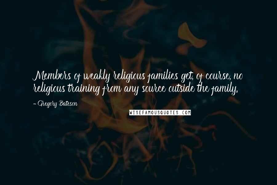 Gregory Bateson Quotes: Members of weakly religious families get, of course, no religious training from any source outside the family.