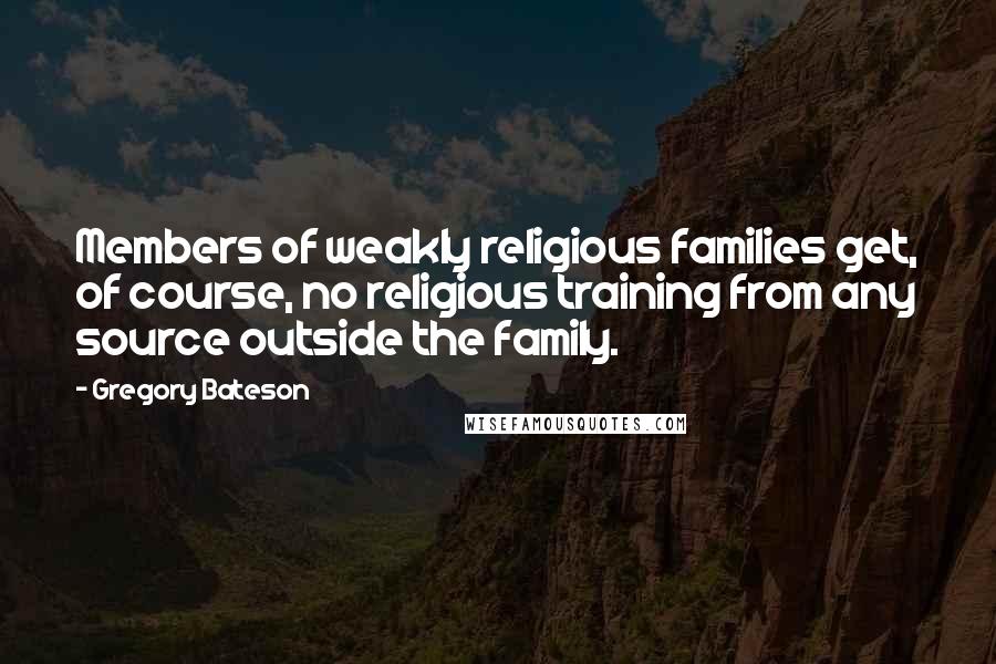 Gregory Bateson Quotes: Members of weakly religious families get, of course, no religious training from any source outside the family.