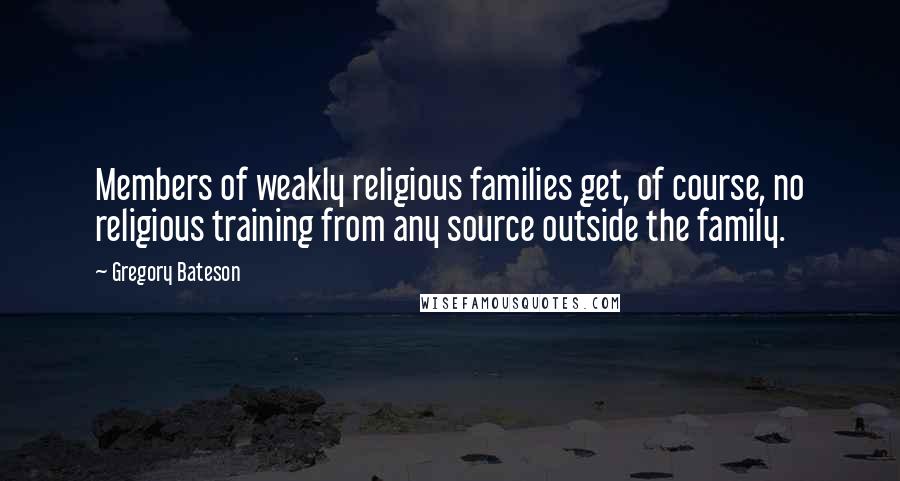 Gregory Bateson Quotes: Members of weakly religious families get, of course, no religious training from any source outside the family.