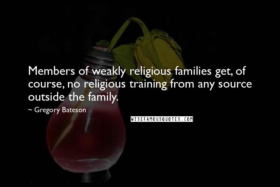 Gregory Bateson Quotes: Members of weakly religious families get, of course, no religious training from any source outside the family.