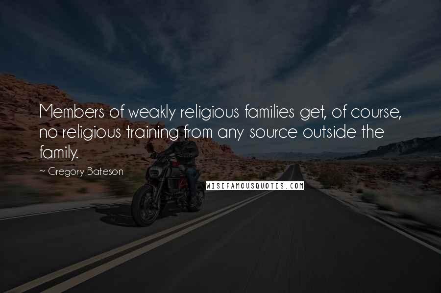 Gregory Bateson Quotes: Members of weakly religious families get, of course, no religious training from any source outside the family.