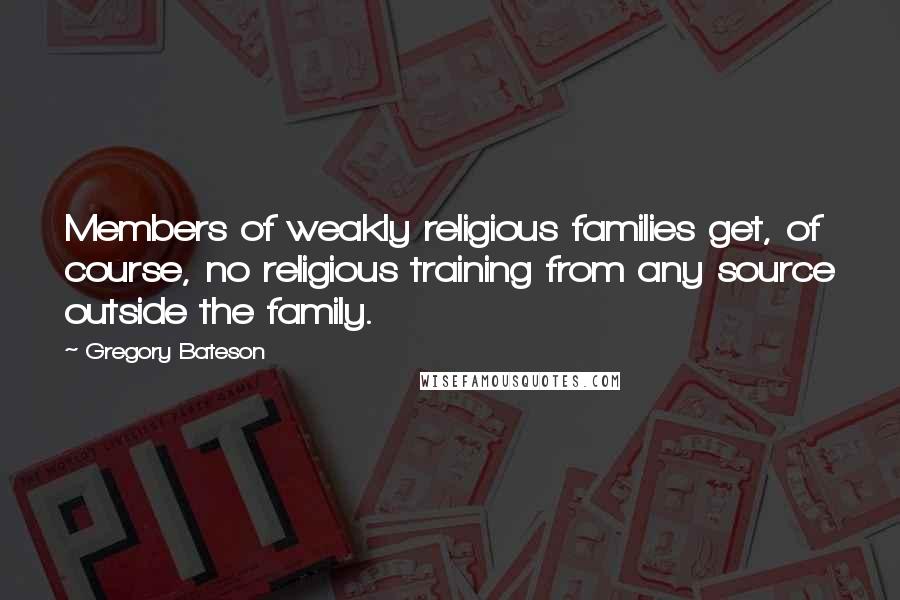 Gregory Bateson Quotes: Members of weakly religious families get, of course, no religious training from any source outside the family.