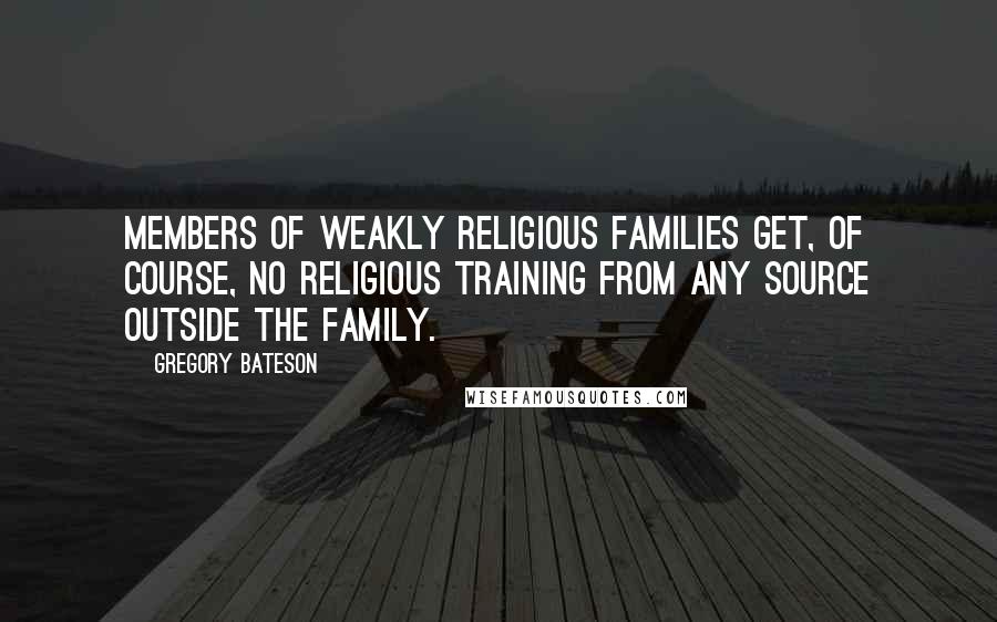 Gregory Bateson Quotes: Members of weakly religious families get, of course, no religious training from any source outside the family.