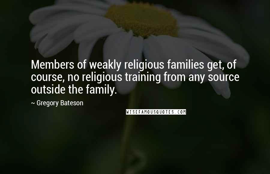 Gregory Bateson Quotes: Members of weakly religious families get, of course, no religious training from any source outside the family.