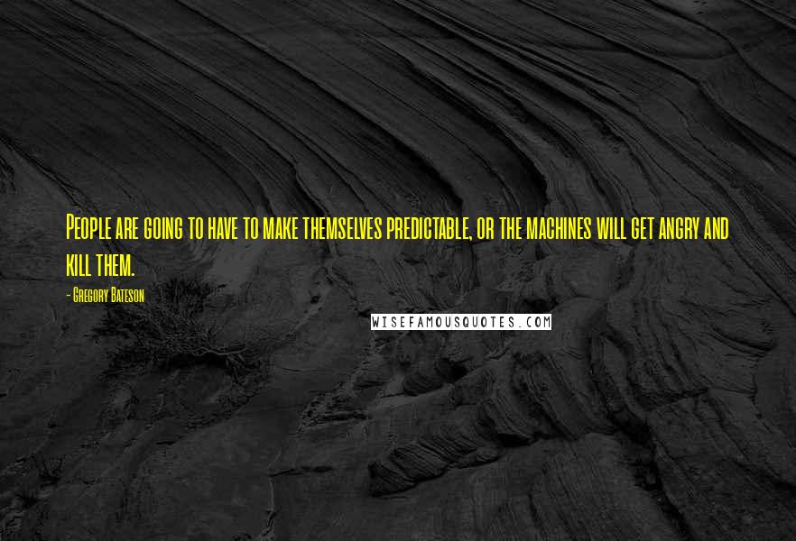Gregory Bateson Quotes: People are going to have to make themselves predictable, or the machines will get angry and kill them.
