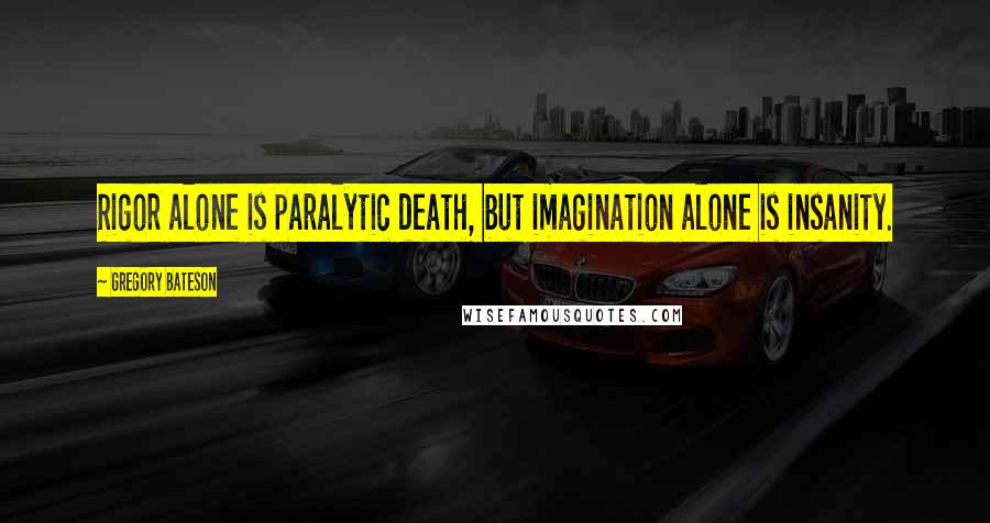 Gregory Bateson Quotes: Rigor alone is paralytic death, but imagination alone is insanity.