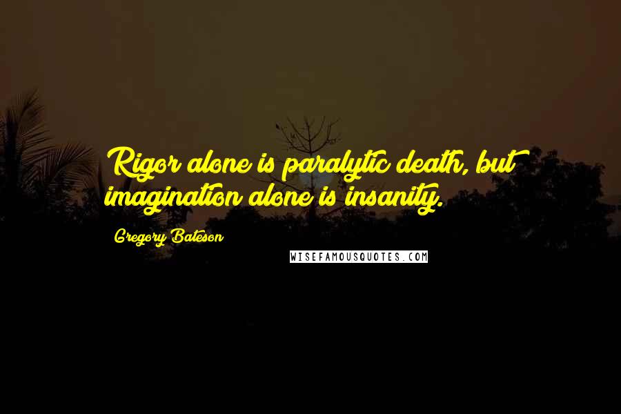 Gregory Bateson Quotes: Rigor alone is paralytic death, but imagination alone is insanity.