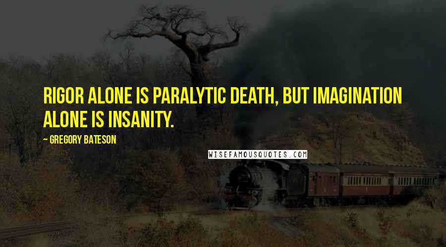 Gregory Bateson Quotes: Rigor alone is paralytic death, but imagination alone is insanity.