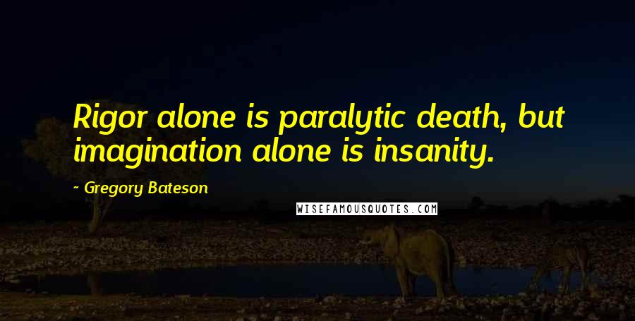 Gregory Bateson Quotes: Rigor alone is paralytic death, but imagination alone is insanity.