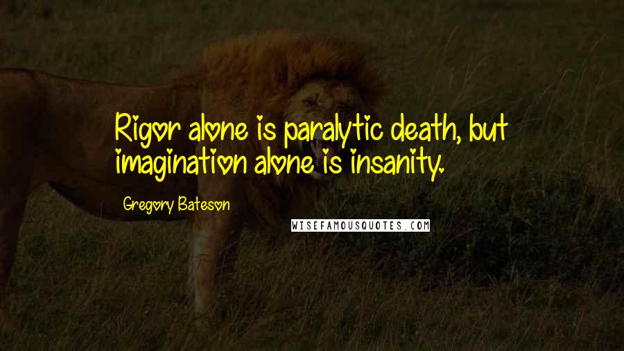 Gregory Bateson Quotes: Rigor alone is paralytic death, but imagination alone is insanity.