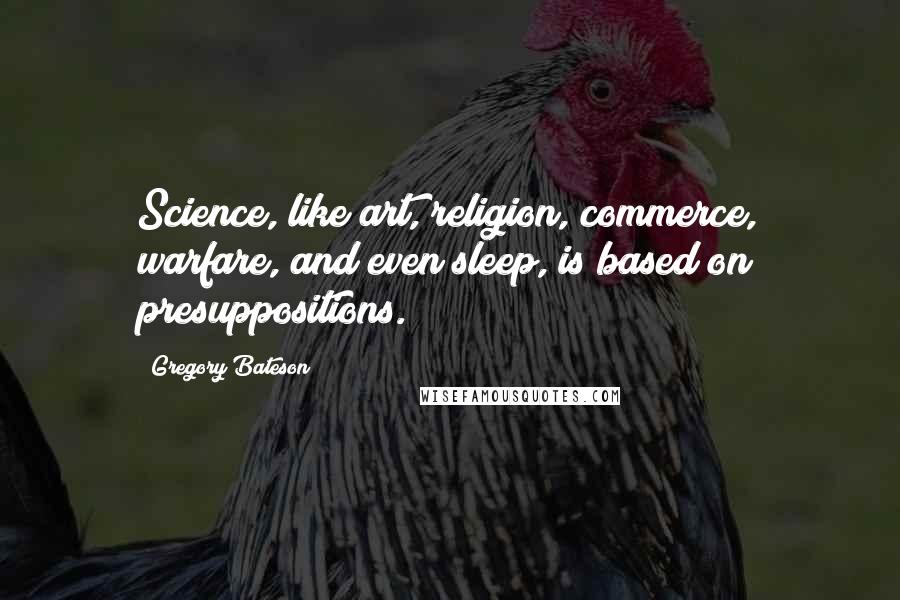 Gregory Bateson Quotes: Science, like art, religion, commerce, warfare, and even sleep, is based on presuppositions.