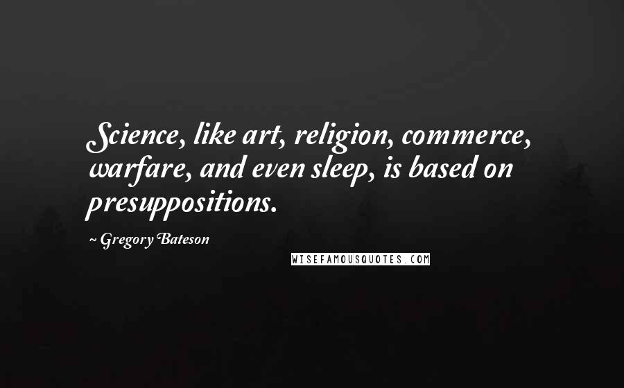 Gregory Bateson Quotes: Science, like art, religion, commerce, warfare, and even sleep, is based on presuppositions.