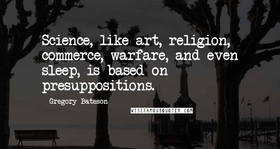 Gregory Bateson Quotes: Science, like art, religion, commerce, warfare, and even sleep, is based on presuppositions.