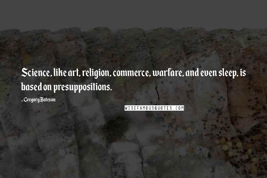 Gregory Bateson Quotes: Science, like art, religion, commerce, warfare, and even sleep, is based on presuppositions.