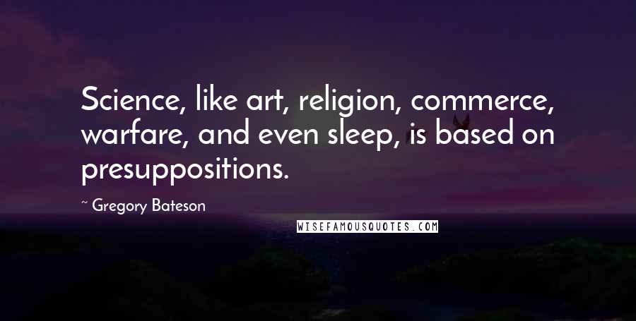 Gregory Bateson Quotes: Science, like art, religion, commerce, warfare, and even sleep, is based on presuppositions.