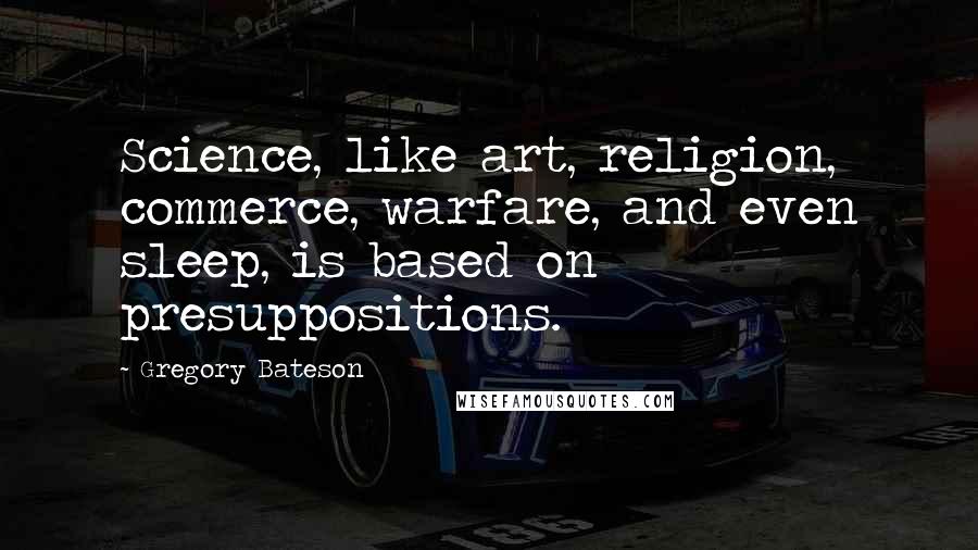 Gregory Bateson Quotes: Science, like art, religion, commerce, warfare, and even sleep, is based on presuppositions.