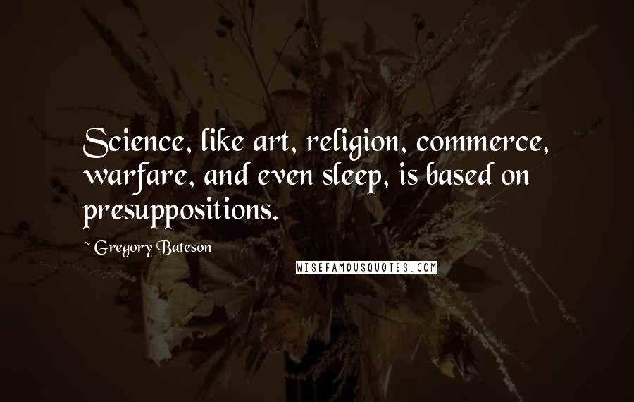 Gregory Bateson Quotes: Science, like art, religion, commerce, warfare, and even sleep, is based on presuppositions.