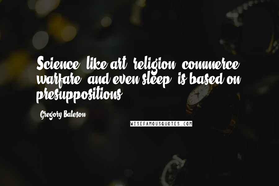 Gregory Bateson Quotes: Science, like art, religion, commerce, warfare, and even sleep, is based on presuppositions.