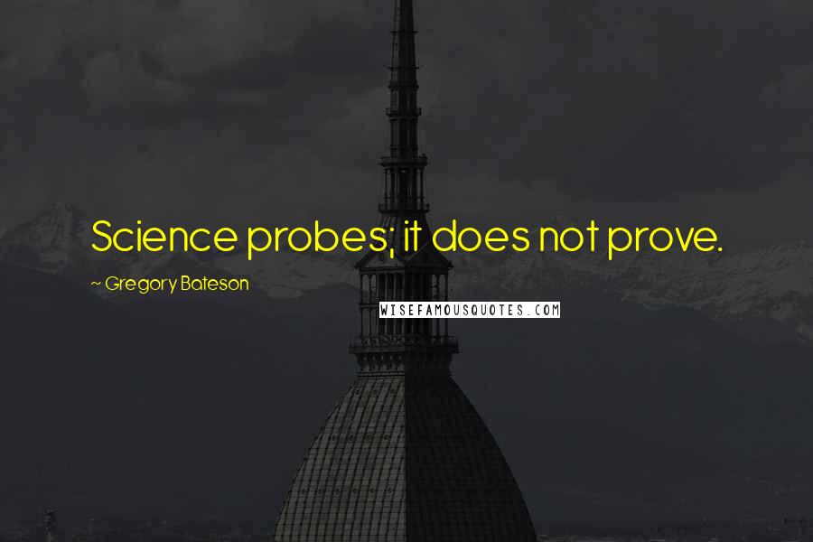 Gregory Bateson Quotes: Science probes; it does not prove.
