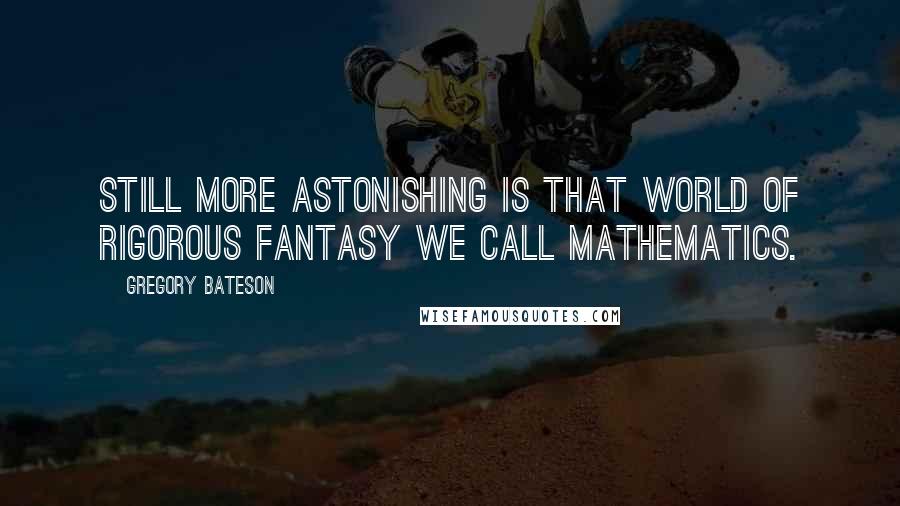 Gregory Bateson Quotes: Still more astonishing is that world of rigorous fantasy we call mathematics.