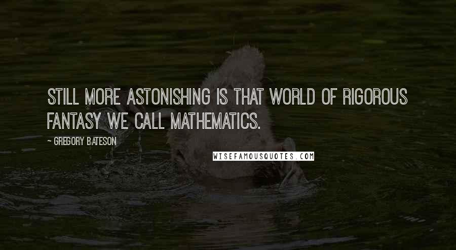 Gregory Bateson Quotes: Still more astonishing is that world of rigorous fantasy we call mathematics.