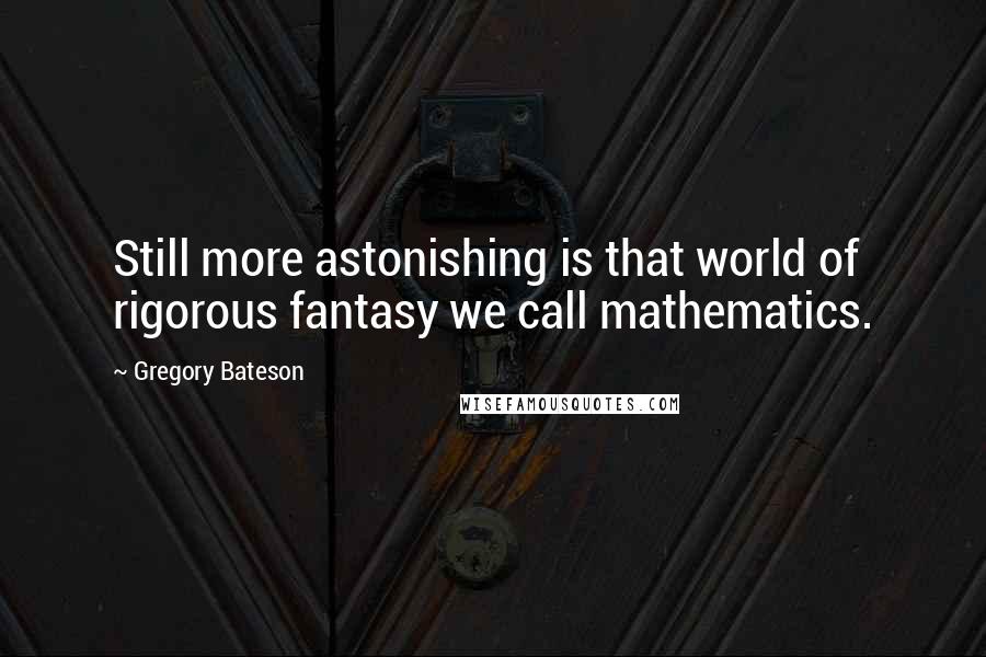 Gregory Bateson Quotes: Still more astonishing is that world of rigorous fantasy we call mathematics.