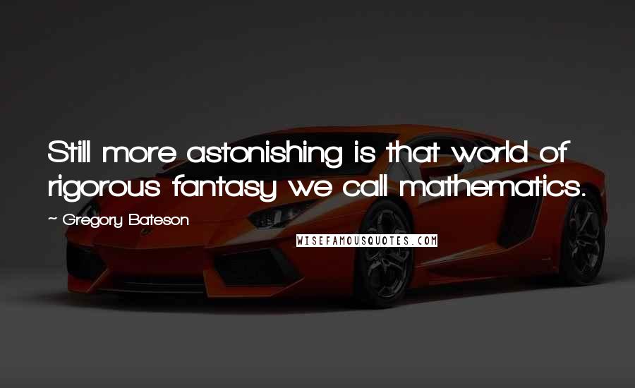 Gregory Bateson Quotes: Still more astonishing is that world of rigorous fantasy we call mathematics.