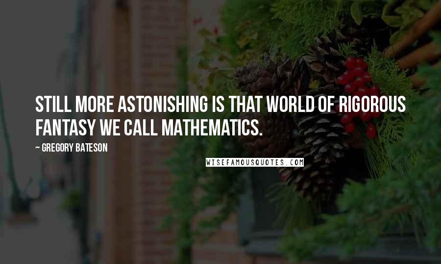 Gregory Bateson Quotes: Still more astonishing is that world of rigorous fantasy we call mathematics.