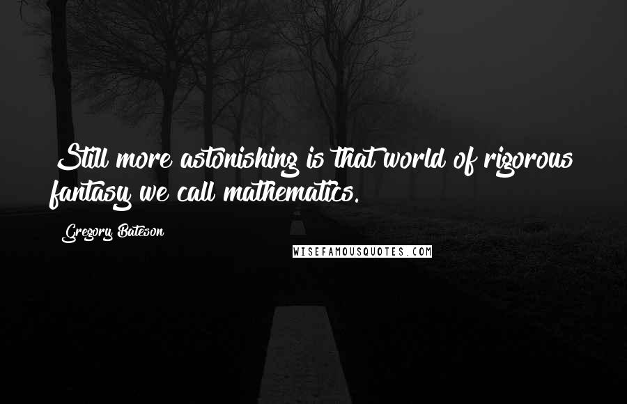 Gregory Bateson Quotes: Still more astonishing is that world of rigorous fantasy we call mathematics.
