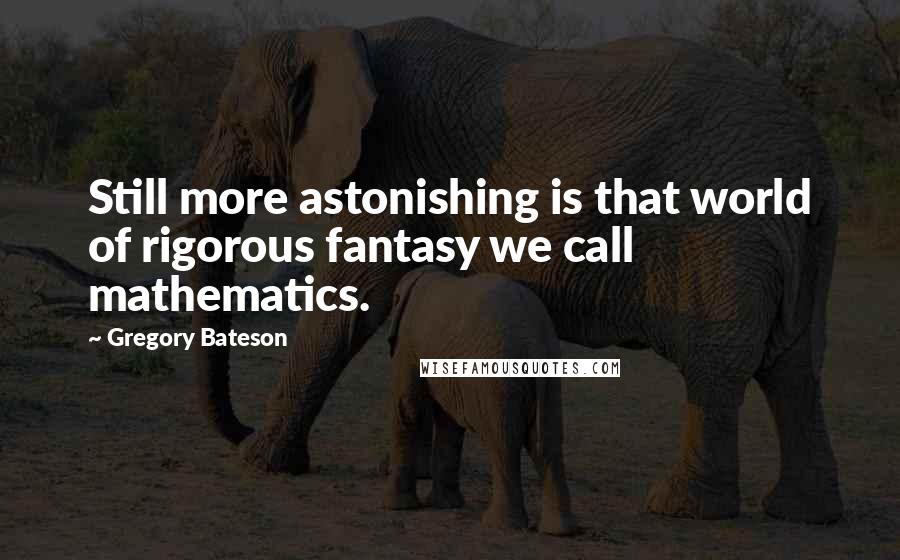 Gregory Bateson Quotes: Still more astonishing is that world of rigorous fantasy we call mathematics.