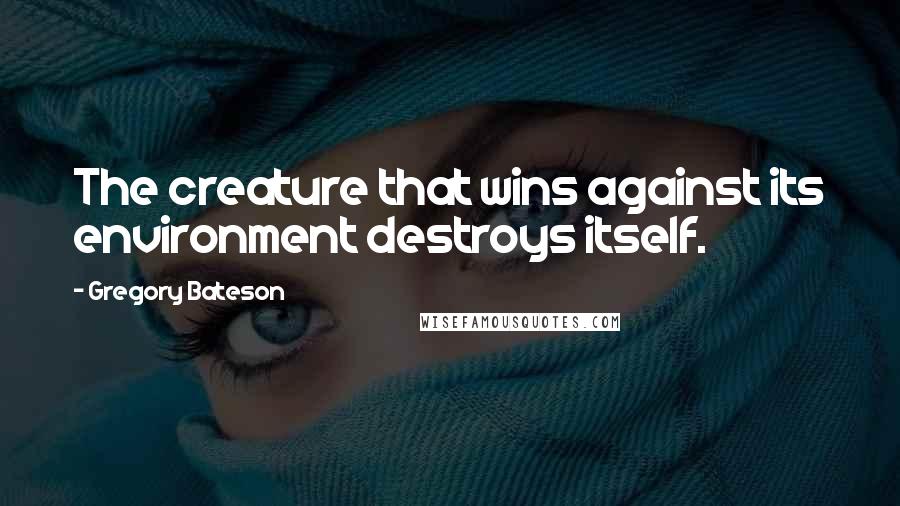 Gregory Bateson Quotes: The creature that wins against its environment destroys itself.