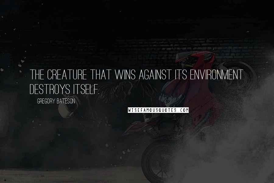 Gregory Bateson Quotes: The creature that wins against its environment destroys itself.