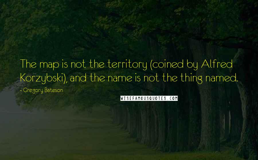 Gregory Bateson Quotes: The map is not the territory (coined by Alfred Korzybski), and the name is not the thing named.