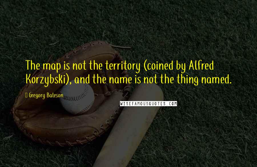 Gregory Bateson Quotes: The map is not the territory (coined by Alfred Korzybski), and the name is not the thing named.