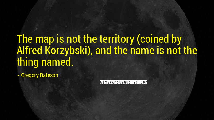 Gregory Bateson Quotes: The map is not the territory (coined by Alfred Korzybski), and the name is not the thing named.