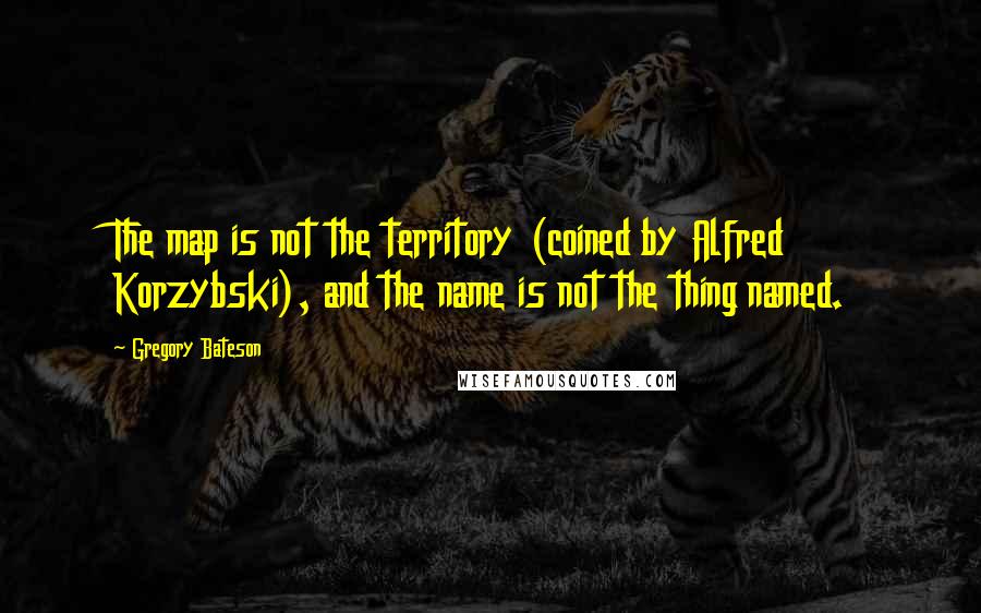 Gregory Bateson Quotes: The map is not the territory (coined by Alfred Korzybski), and the name is not the thing named.