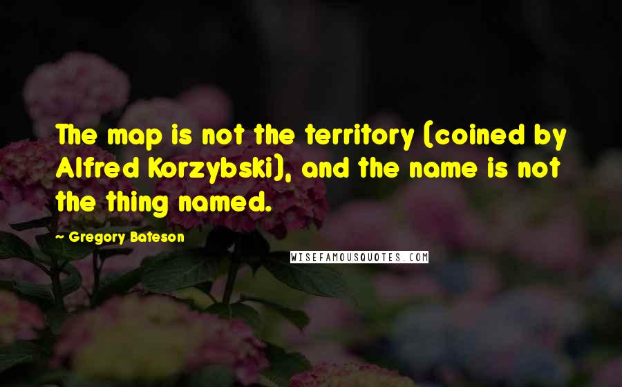 Gregory Bateson Quotes: The map is not the territory (coined by Alfred Korzybski), and the name is not the thing named.