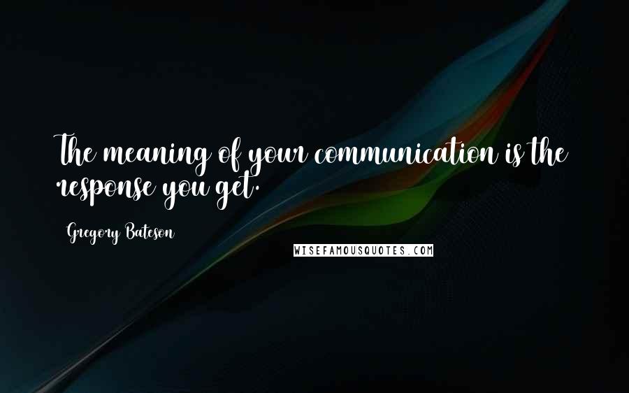 Gregory Bateson Quotes: The meaning of your communication is the response you get.