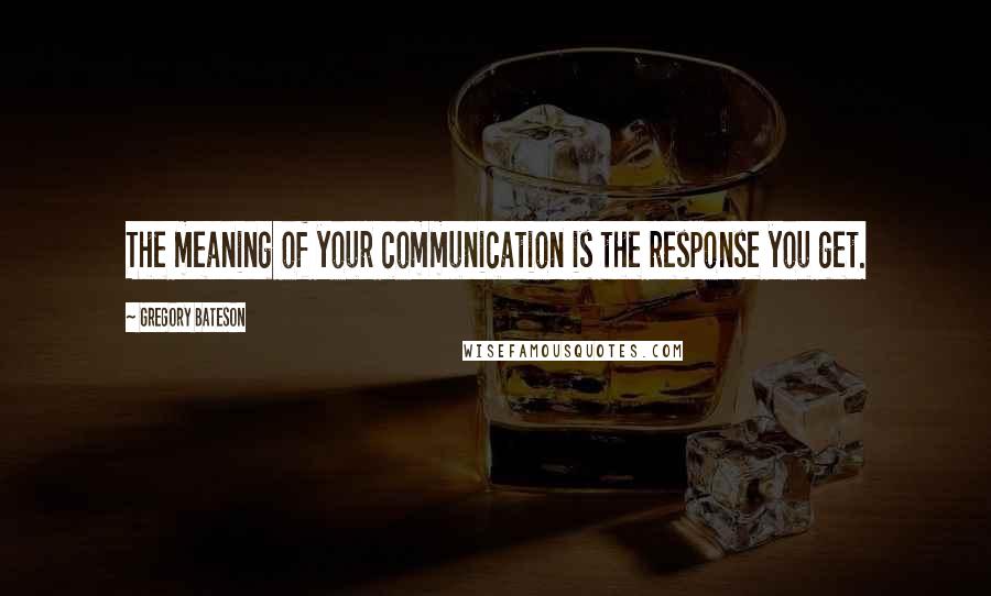 Gregory Bateson Quotes: The meaning of your communication is the response you get.