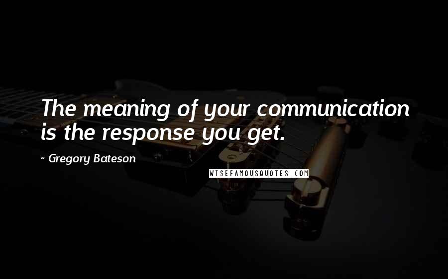 Gregory Bateson Quotes: The meaning of your communication is the response you get.