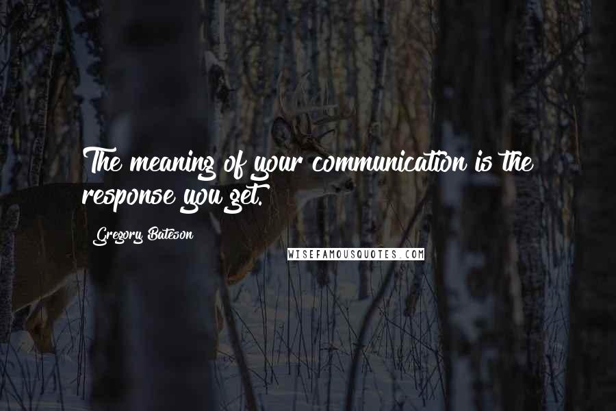 Gregory Bateson Quotes: The meaning of your communication is the response you get.