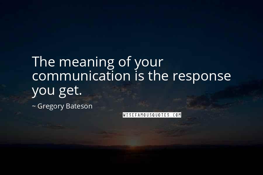 Gregory Bateson Quotes: The meaning of your communication is the response you get.