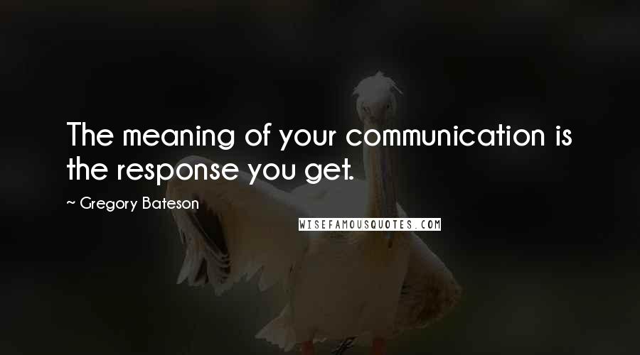 Gregory Bateson Quotes: The meaning of your communication is the response you get.